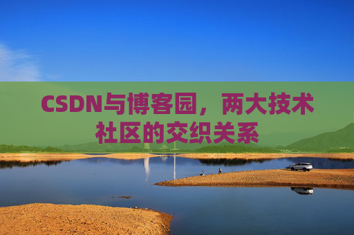 CSDN与博客园，两大技术社区的交织关系